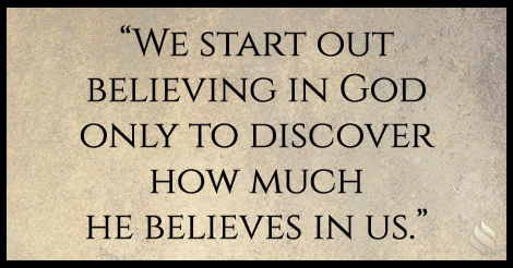 We start out believing in God only to discover how much He believes in us.